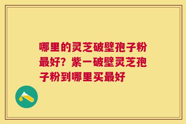 哪里的灵芝破壁孢子粉好?紫一破壁灵芝孢子粉到哪里买好 哪里的灵芝破壁孢子粉好?紫一破壁灵芝孢子粉到哪里买好