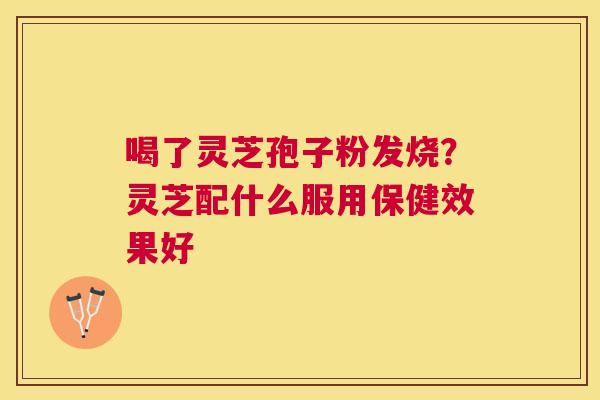 喝了灵芝孢子粉发烧?灵芝配什么服用保健效果好 喝了灵芝孢子粉发烧?灵芝配什么服用保健效果好
