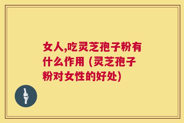 女人,吃灵芝孢子粉有什么作用 (灵芝孢子粉对女性的好处) 女人,吃灵芝孢子粉有什么作用 (灵芝孢子粉对女性的好处)
