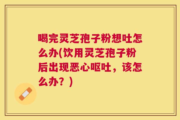喝完灵芝孢子粉想吐怎么办(饮用灵芝孢子粉后出现恶心，该怎么办？)