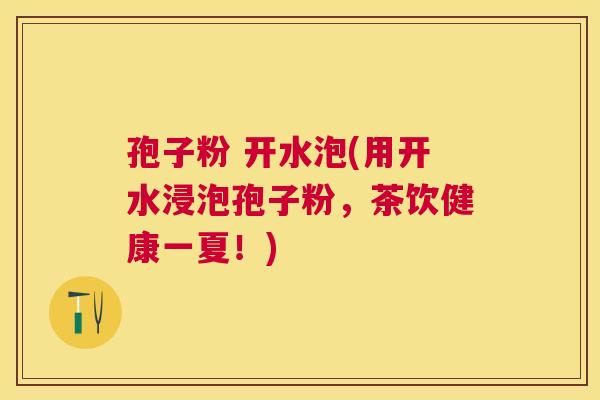 孢子粉 开水泡(用开水浸泡孢子粉，茶饮健康一夏！)