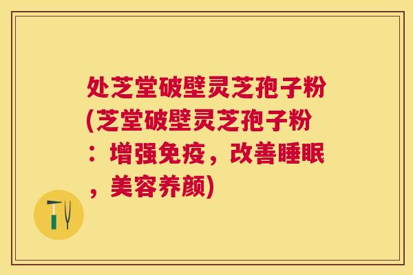 处芝堂破壁灵芝孢子粉(芝堂破壁灵芝孢子粉：增强免疫，改善，美容养颜)