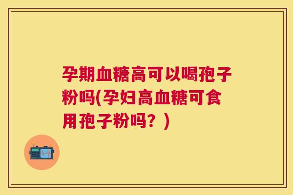 孕期高可以喝孢子粉吗(孕妇高可食用孢子粉吗？)