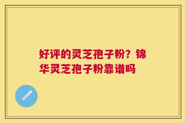 好评的灵芝孢子粉?锦华灵芝孢子粉靠谱吗 好评的灵芝孢子粉?锦华灵芝孢子粉靠谱吗