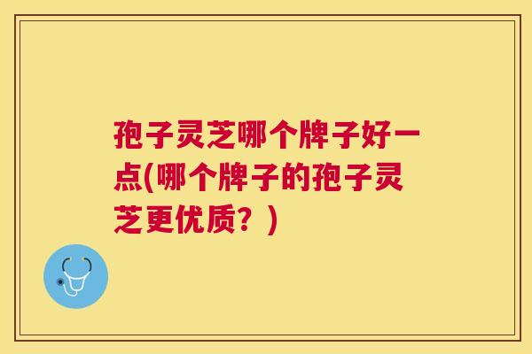 孢子灵芝哪个牌子好一点(哪个牌子的孢子灵芝更优质?) 孢子灵芝哪个牌子好一点(哪个牌子的孢子灵芝更优质?)