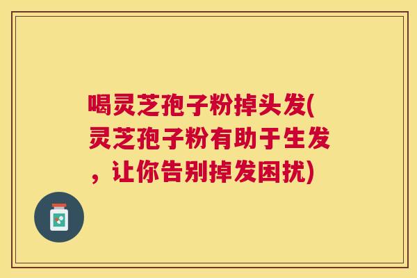 喝灵芝孢子粉掉头发(灵芝孢子粉有助于生发,让你告别掉发困扰) 喝灵芝孢子粉掉头发(灵芝孢子粉有助于生发,让你告别掉发困扰)