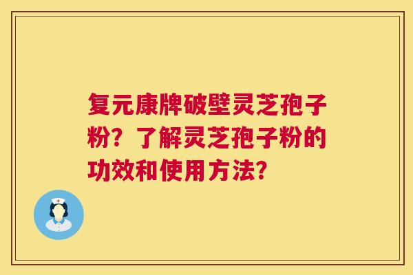 复元康牌破壁灵芝孢子粉?了解灵芝孢子粉的功效和使用方法? 复元康牌破壁灵芝孢子粉?了解灵芝孢子粉的功效和使用方法?