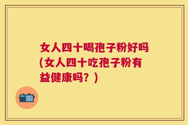 女人四十喝孢子粉好吗(女人四十吃孢子粉有益健康吗?) 女人四十喝孢子粉好吗(女人四十吃孢子粉有益健康吗?)