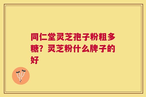 同仁堂灵芝孢子粉粗多糖?灵芝粉什么牌子的好 同仁堂灵芝孢子粉粗多糖?灵芝粉什么牌子的好