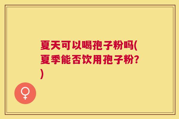 夏天可以喝孢子粉吗(夏季能否饮用孢子粉？)