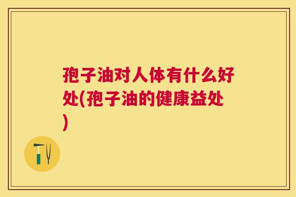 孢子油对人体有什么好处(孢子油的健康益处) 孢子油对人体有什么好处(孢子油的健康益处)