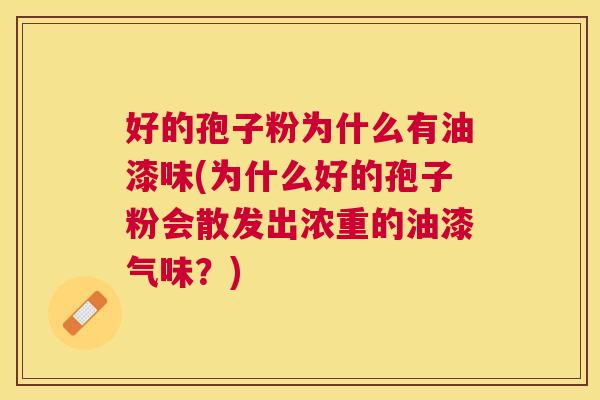好的孢子粉为什么有油漆味(为什么好的孢子粉会散发出浓重的油漆气味?) 好的孢子粉为什么有油漆味(为什么好的孢子粉会散发出浓重的油漆气味?)