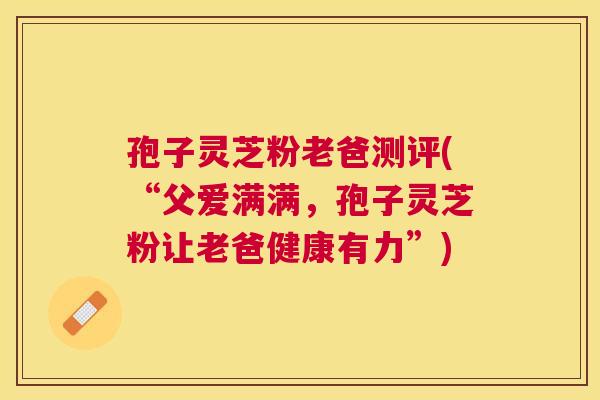 孢子灵芝粉老爸测评(“父爱满满，孢子灵芝粉让老爸健康有力”)