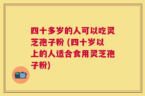 四十多岁的人可以吃灵芝孢子粉 (四十岁以上的人适合食用灵芝孢子粉)