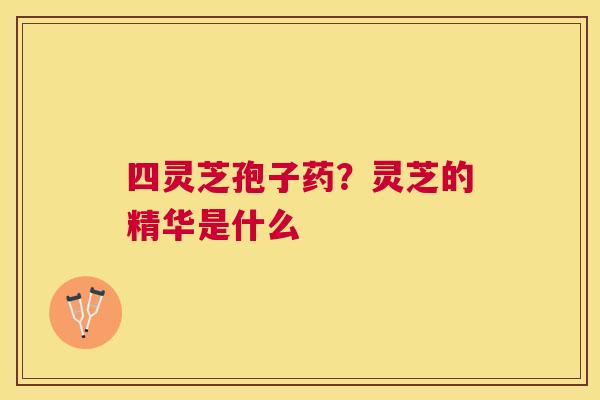 四灵芝孢子药？灵芝的精华是什么
