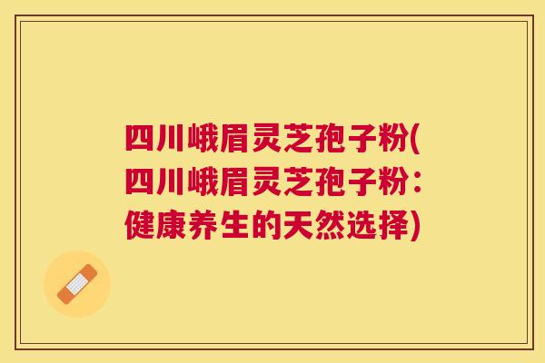 四川峨眉灵芝孢子粉(四川峨眉灵芝孢子粉:健康养生的天然选择) 四川峨眉灵芝孢子粉(四川峨眉灵芝孢子粉:健康养生的天然选择)