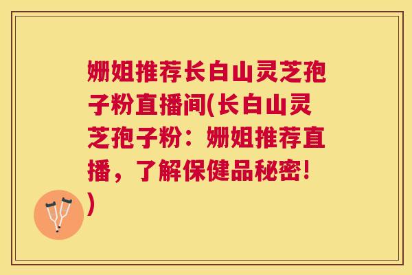 姗姐推荐长白山灵芝孢子粉直播间(长白山灵芝孢子粉:姗姐推荐直播,了解保健品秘密!) 姗姐推荐长白山灵芝孢子粉直播间(长白山灵芝孢子粉:姗姐推荐直播,了解保健品秘密!)