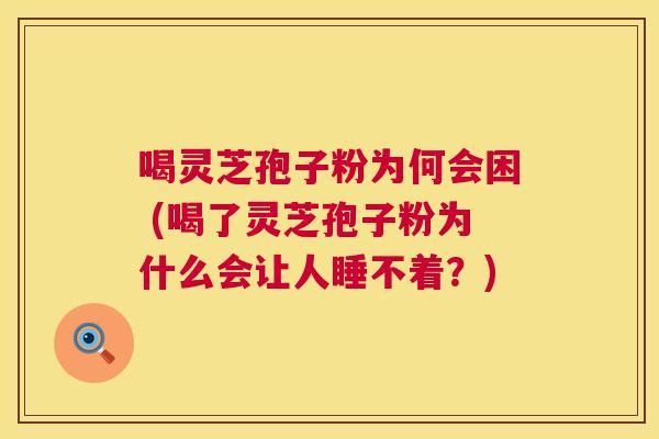 喝灵芝孢子粉为何会困 (喝了灵芝孢子粉为什么会让人睡不着？)