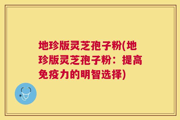 地珍版灵芝孢子粉(地珍版灵芝孢子粉:提高免疫力的明智选择) 地珍版灵芝孢子粉(地珍版灵芝孢子粉:提高免疫力的明智选择)