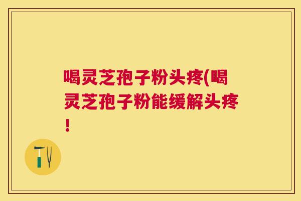 喝灵芝孢子粉头疼(喝灵芝孢子粉能缓解头疼! 喝灵芝孢子粉头疼(喝灵芝孢子粉能缓解头疼!