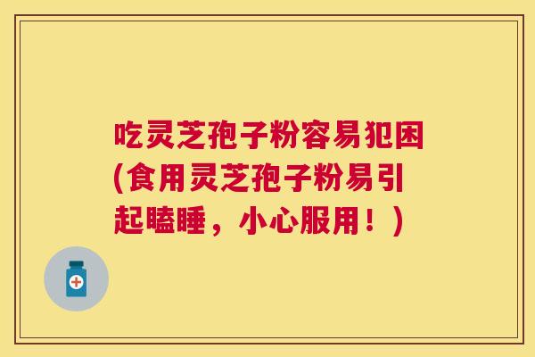 吃灵芝孢子粉容易犯困(食用灵芝孢子粉易引起瞌睡，小心服用！)