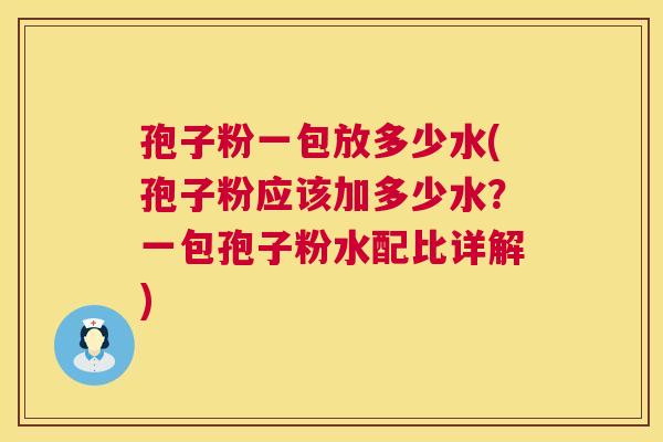孢子粉一包放多少水(孢子粉应该加多少水?一包孢子粉水配比详解) 孢子粉一包放多少水(孢子粉应该加多少水?一包孢子粉水配比详解)