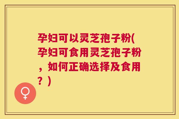 孕妇可以灵芝孢子粉(孕妇可食用灵芝孢子粉,如何正确选择及食用?) 孕妇可以灵芝孢子粉(孕妇可食用灵芝孢子粉,如何正确选择及食用?)