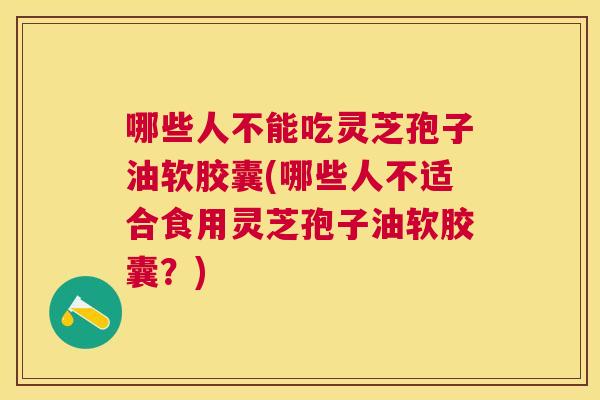 哪些人不能吃灵芝孢子油软胶囊(哪些人不适合食用灵芝孢子油软胶囊?) 哪些人不能吃灵芝孢子油软胶囊(哪些人不适合食用灵芝孢子油软胶囊?)