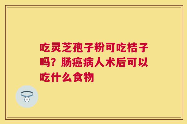 吃灵芝孢子粉可吃桔子吗?肠人术后可以吃什么食物 吃灵芝孢子粉可吃桔子吗?肠人术后可以吃什么食物