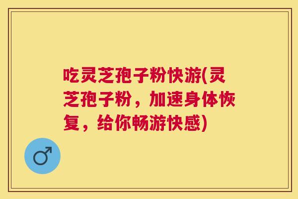 吃灵芝孢子粉快游(灵芝孢子粉，加速身体恢复，给你畅游快感)