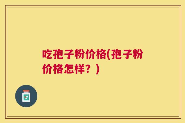 吃孢子粉价格(孢子粉价格怎样？)