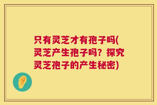 只有灵芝才有孢子吗(灵芝产生孢子吗?探究灵芝孢子的产生秘密) 只有灵芝才有孢子吗(灵芝产生孢子吗?探究灵芝孢子的产生秘密)