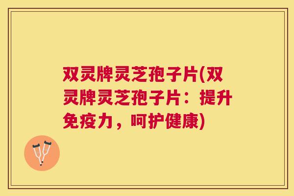 双灵牌灵芝孢子片(双灵牌灵芝孢子片:提升免疫力,呵护健康) 双灵牌灵芝孢子片(双灵牌灵芝孢子片:提升免疫力,呵护健康)