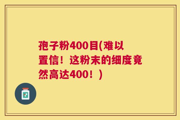 孢子粉400目(难以置信！这粉末的细度竟然高达400！)