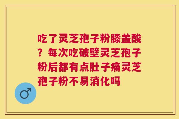 吃了灵芝孢子粉膝盖酸?每次吃破壁灵芝孢子粉后都有点肚子痛灵芝孢子粉不易消化吗 吃了灵芝孢子粉膝盖酸?每次吃破壁灵芝孢子粉后都有点肚子痛灵芝孢子粉不易消化吗