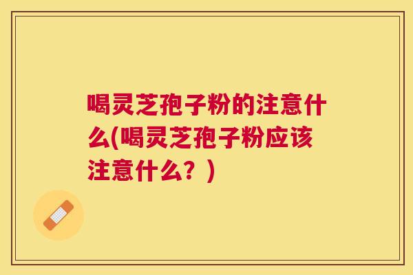 喝灵芝孢子粉的注意什么(喝灵芝孢子粉应该注意什么？)