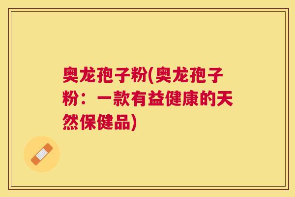 奥龙孢子粉(奥龙孢子粉：一款有益健康的天然保健品)