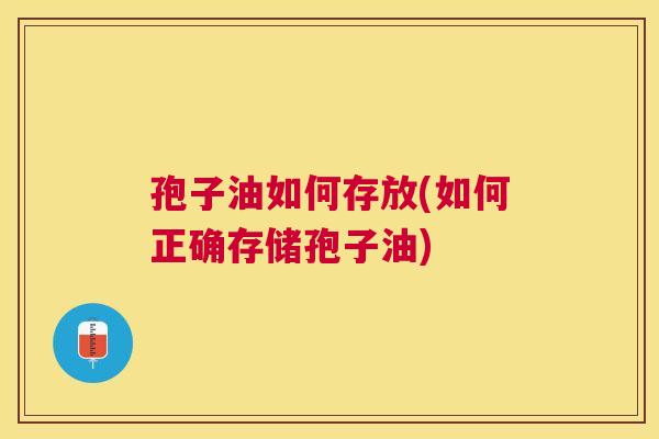 孢子油如何存放(如何正确存储孢子油) 孢子油如何存放(如何正确存储孢子油)
