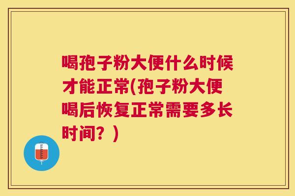 喝孢子粉大便什么时候才能正常(孢子粉大便喝后恢复正常需要多长时间?) 喝孢子粉大便什么时候才能正常(孢子粉大便喝后恢复正常需要多长时间?)