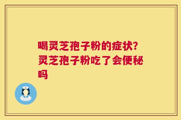 喝灵芝孢子粉的症状?灵芝孢子粉吃了会吗 喝灵芝孢子粉的症状?灵芝孢子粉吃了会吗