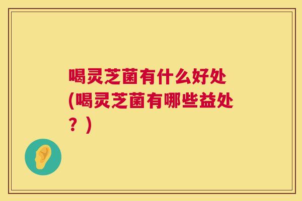 喝灵芝菌有什么好处 (喝灵芝菌有哪些益处?) 喝灵芝菌有什么好处 (喝灵芝菌有哪些益处?)