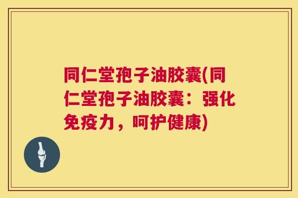 同仁堂孢子油胶囊(同仁堂孢子油胶囊：强化免疫力，呵护健康)