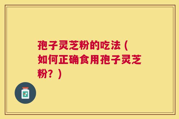 孢子灵芝粉的吃法 (如何正确食用孢子灵芝粉?) 孢子灵芝粉的吃法 (如何正确食用孢子灵芝粉?)