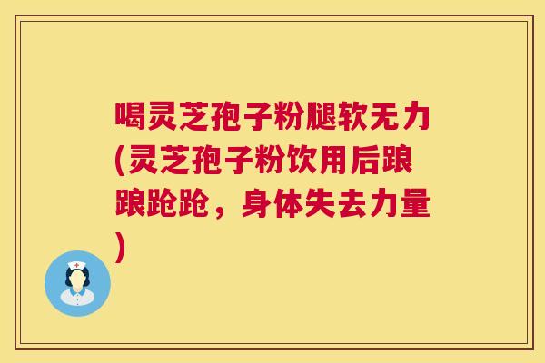 喝灵芝孢子粉腿软无力(灵芝孢子粉饮用后踉踉跄跄,身体失去力量) 喝灵芝孢子粉腿软无力(灵芝孢子粉饮用后踉踉跄跄,身体失去力量)