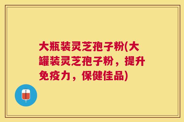 大瓶装灵芝孢子粉(大罐装灵芝孢子粉，提升免疫力，保健佳品)