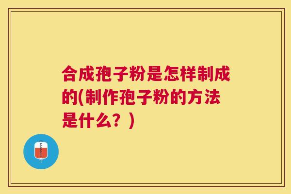 合成孢子粉是怎样制成的(制作孢子粉的方法是什么？)