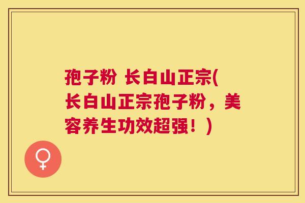 孢子粉 长白山正宗(长白山正宗孢子粉，美容养生功效超强！)