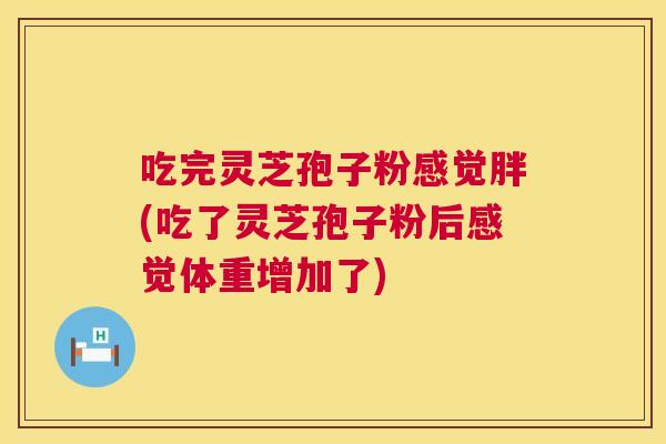 吃完灵芝孢子粉感觉胖(吃了灵芝孢子粉后感觉体重增加了)