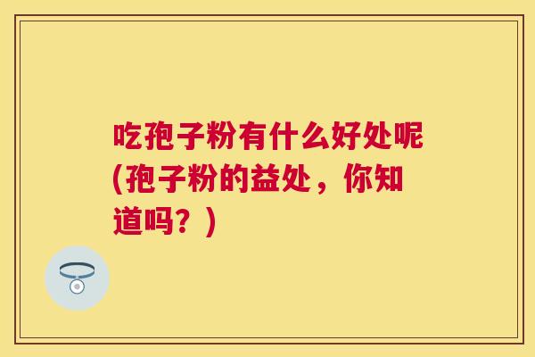 吃孢子粉有什么好处呢(孢子粉的益处，你知道吗？)