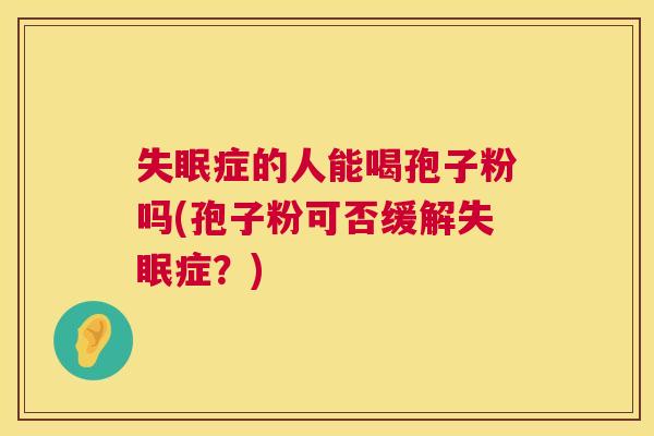 症的人能喝孢子粉吗(孢子粉可否缓解症?) 症的人能喝孢子粉吗(孢子粉可否缓解症?)